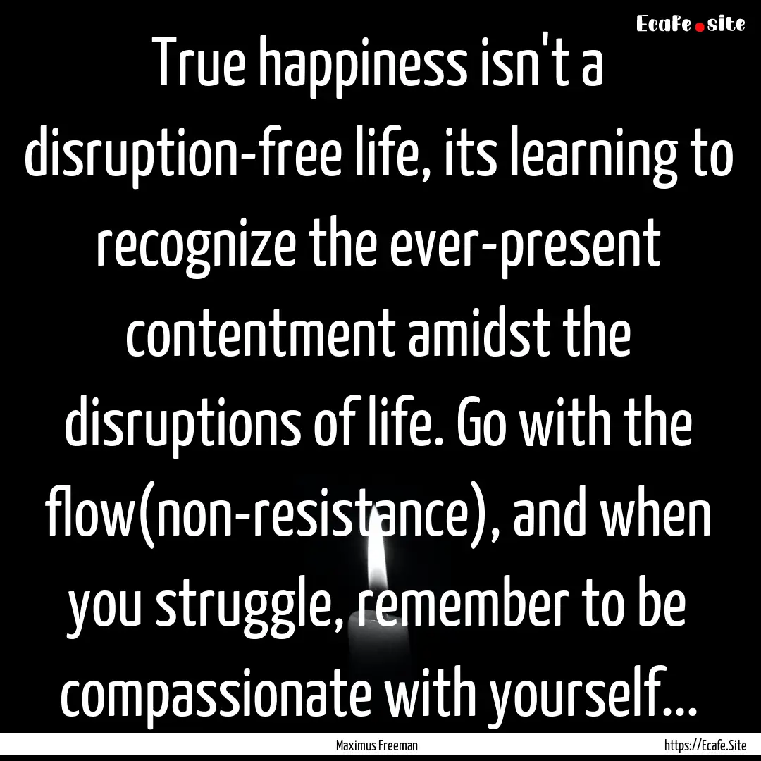 True happiness isn't a disruption-free life,.... : Quote by Maximus Freeman