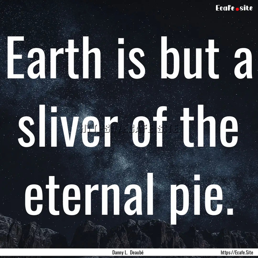 Earth is but a sliver of the eternal pie..... : Quote by Danny L. Deaubé