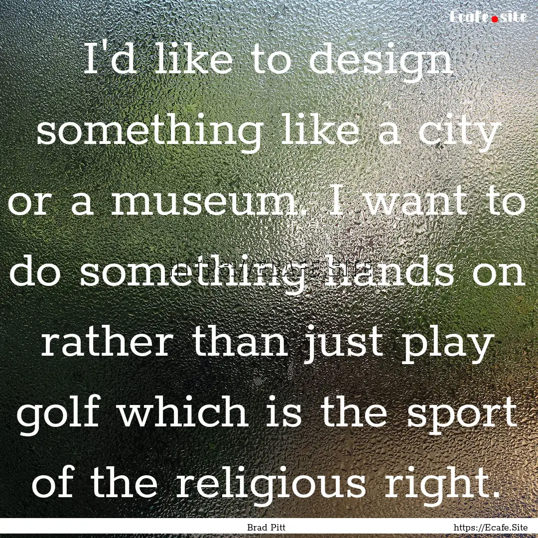 I'd like to design something like a city.... : Quote by Brad Pitt