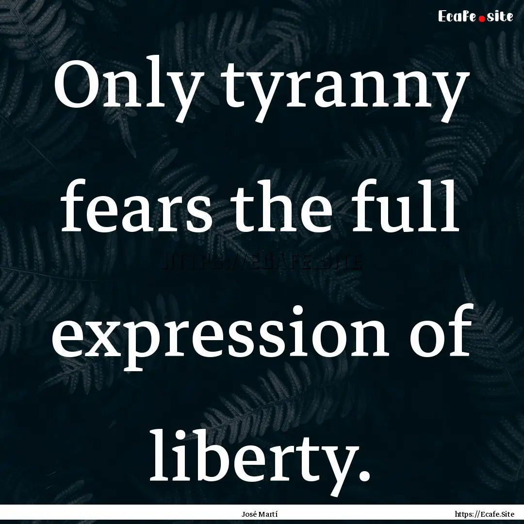 Only tyranny fears the full expression of.... : Quote by José Martí