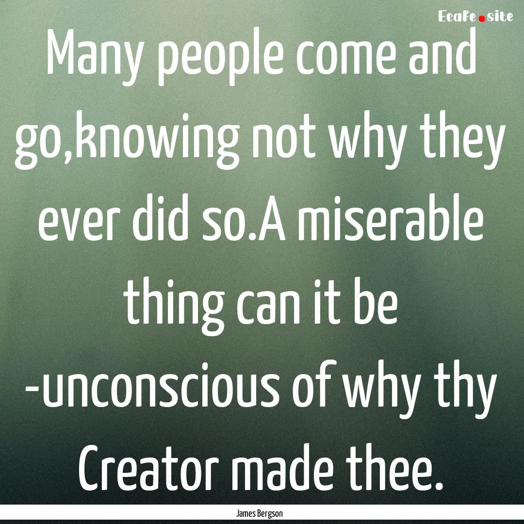 Many people come and go,knowing not why they.... : Quote by James Bergson