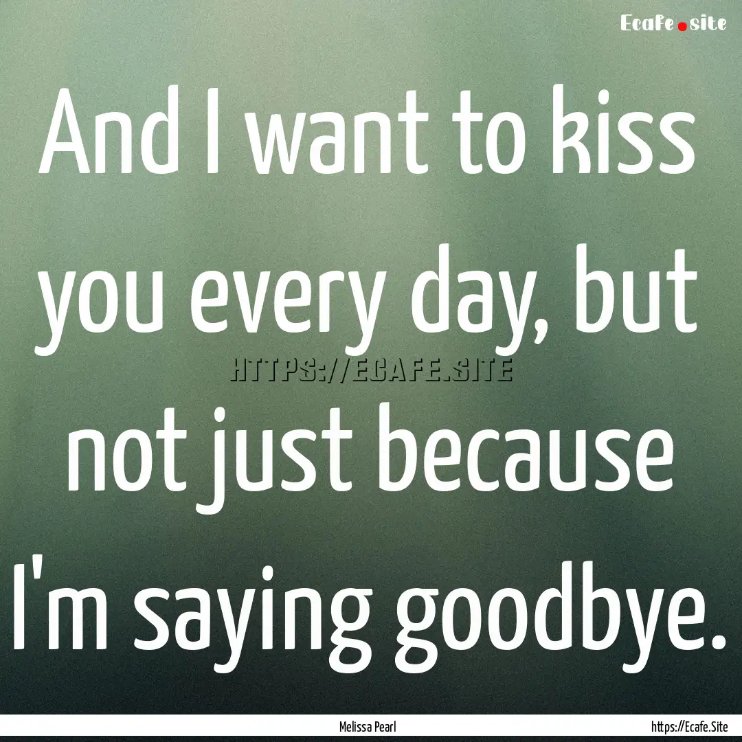 And I want to kiss you every day, but not.... : Quote by Melissa Pearl