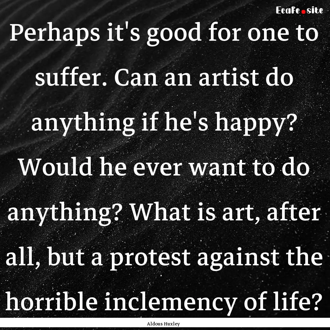 Perhaps it's good for one to suffer. Can.... : Quote by Aldous Huxley