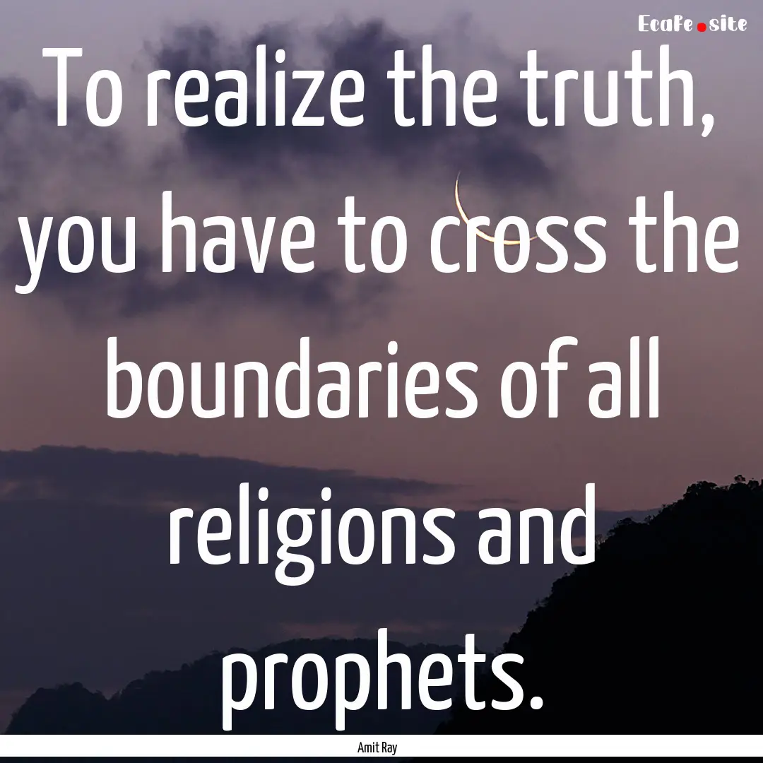 To realize the truth, you have to cross the.... : Quote by Amit Ray