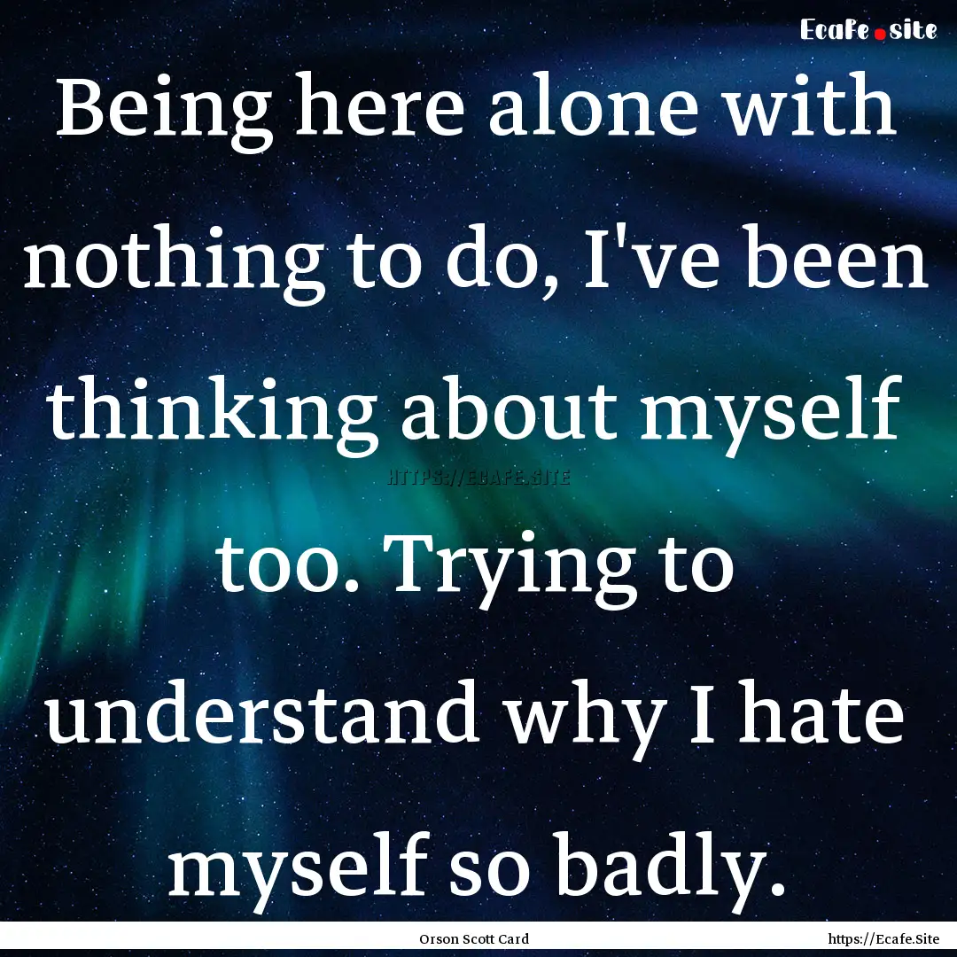 Being here alone with nothing to do, I've.... : Quote by Orson Scott Card