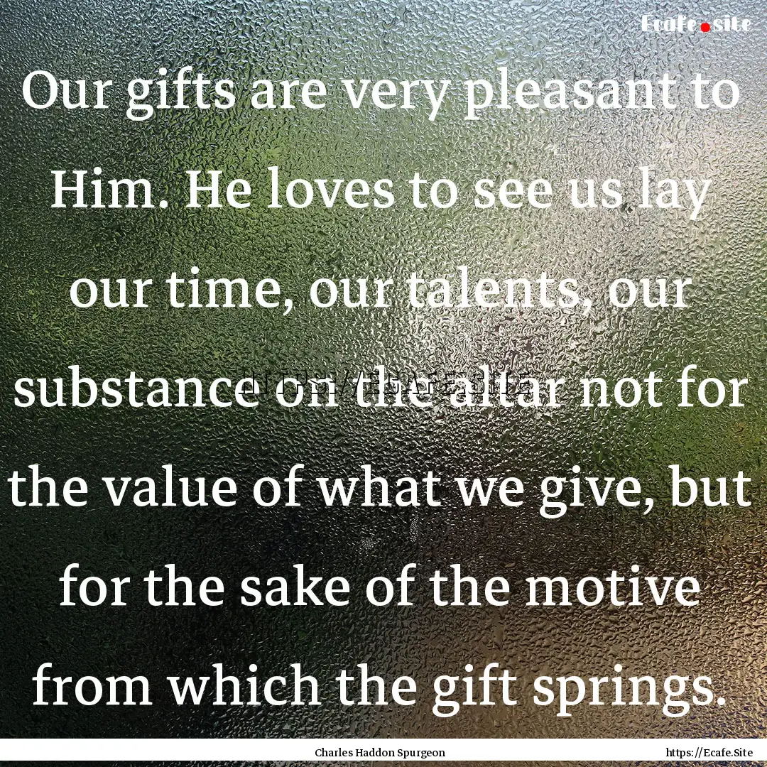 Our gifts are very pleasant to Him. He loves.... : Quote by Charles Haddon Spurgeon