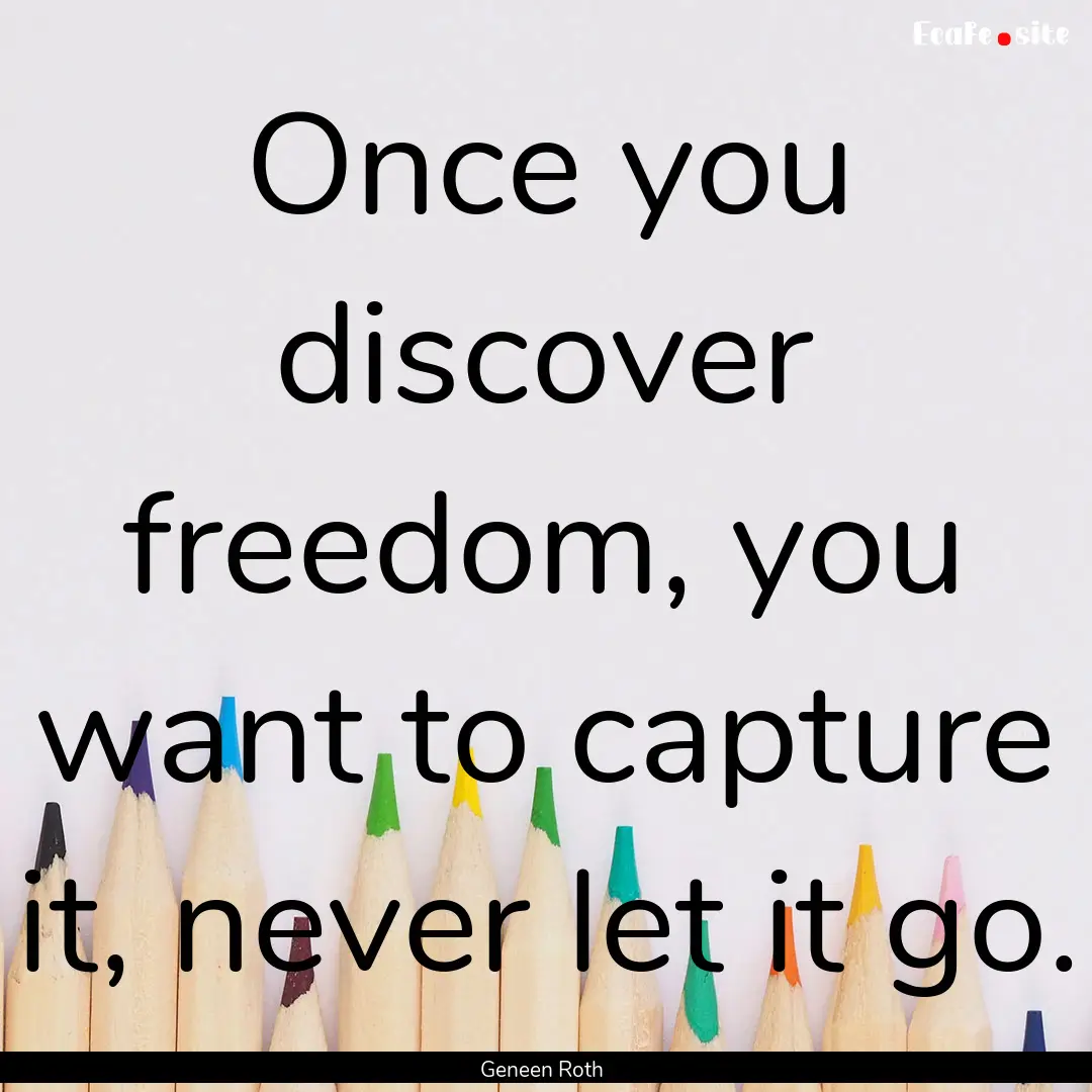 Once you discover freedom, you want to capture.... : Quote by Geneen Roth