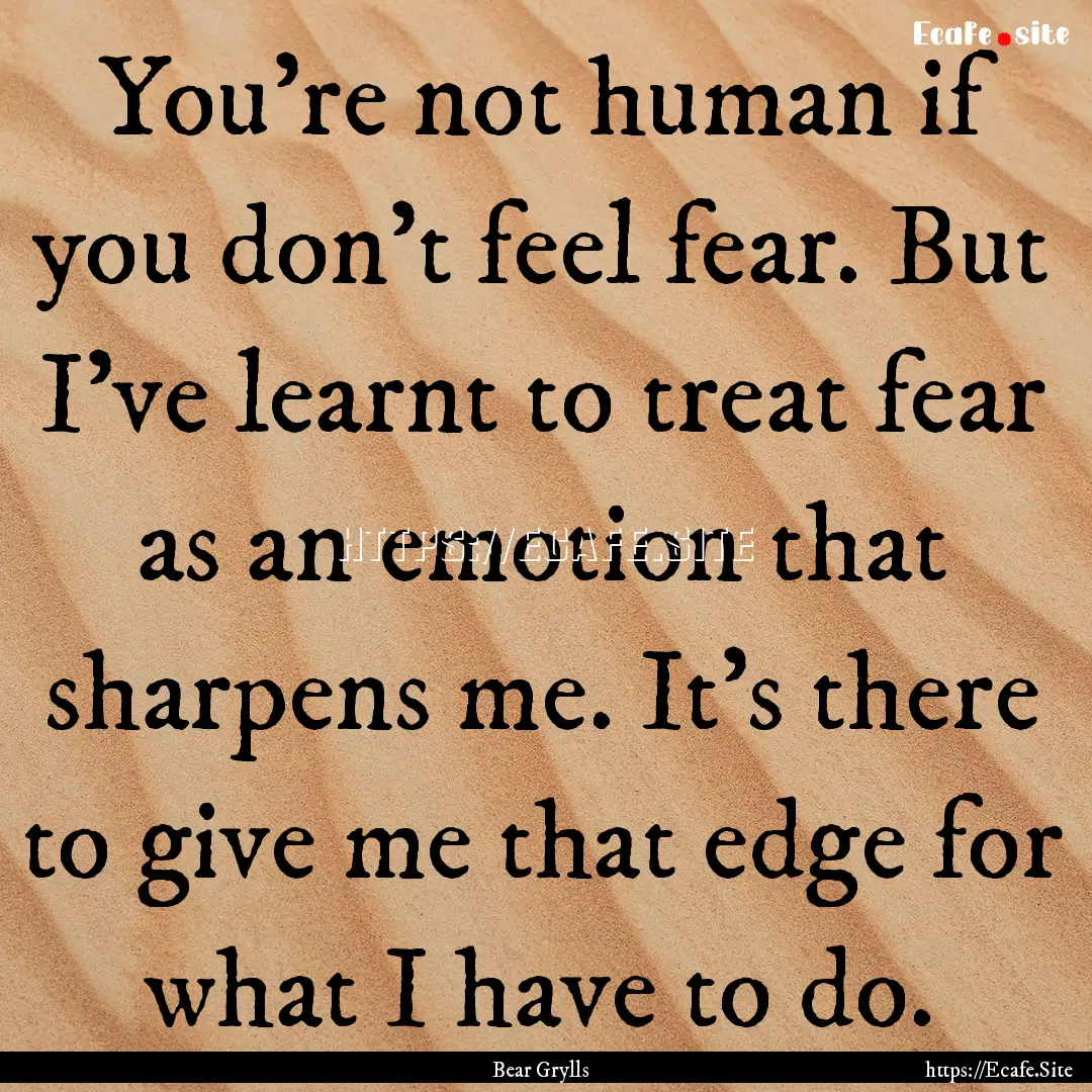 You're not human if you don't feel fear..... : Quote by Bear Grylls