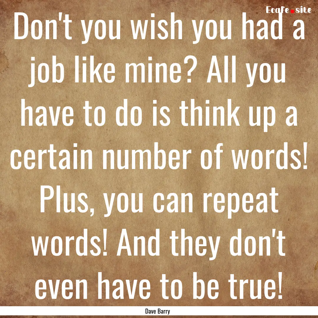 Don't you wish you had a job like mine? All.... : Quote by Dave Barry