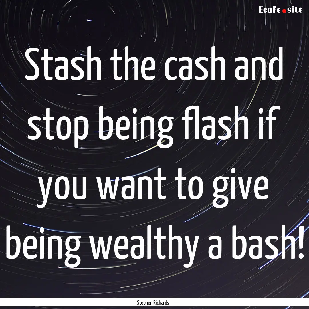 Stash the cash and stop being flash if you.... : Quote by Stephen Richards