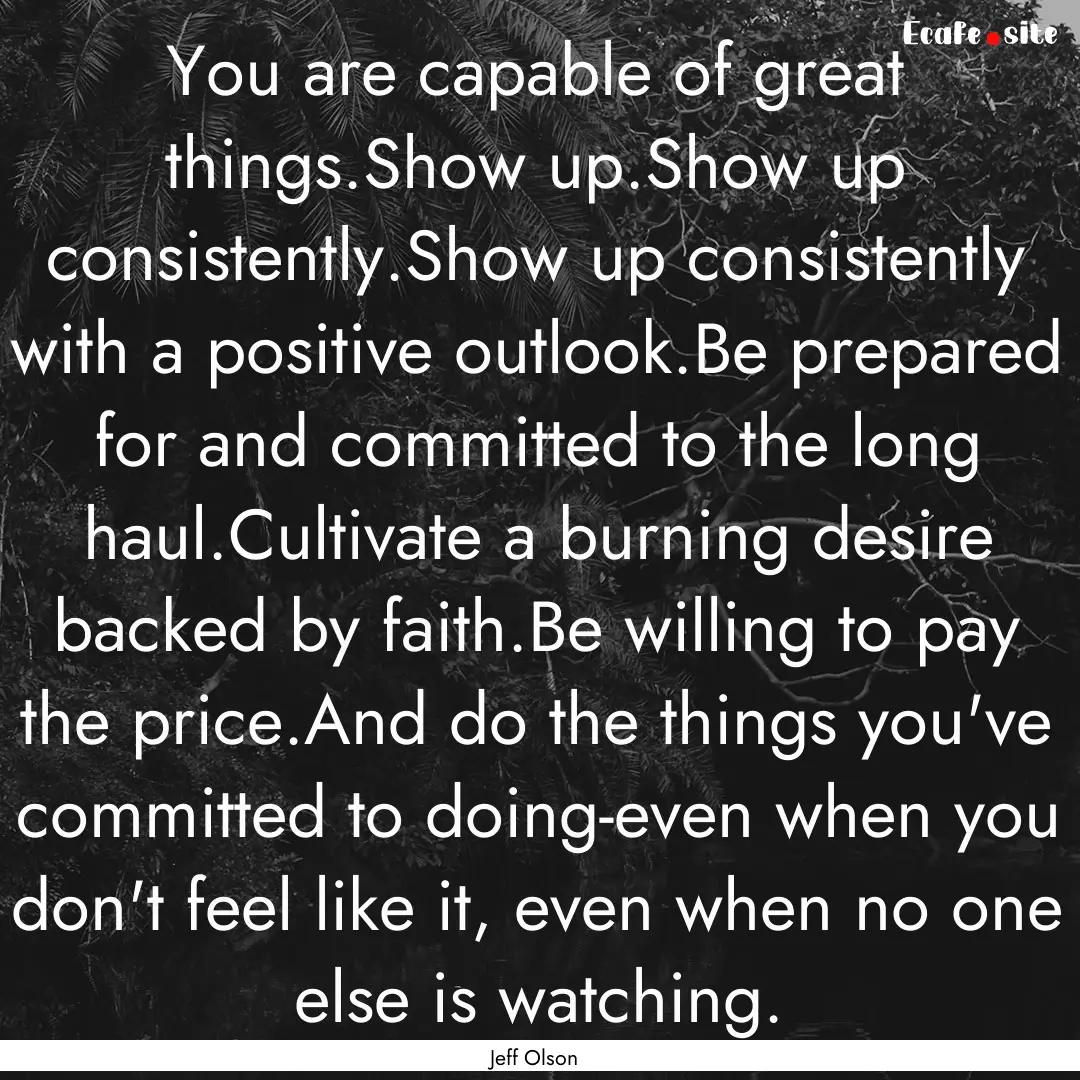 You are capable of great things.Show up.Show.... : Quote by Jeff Olson