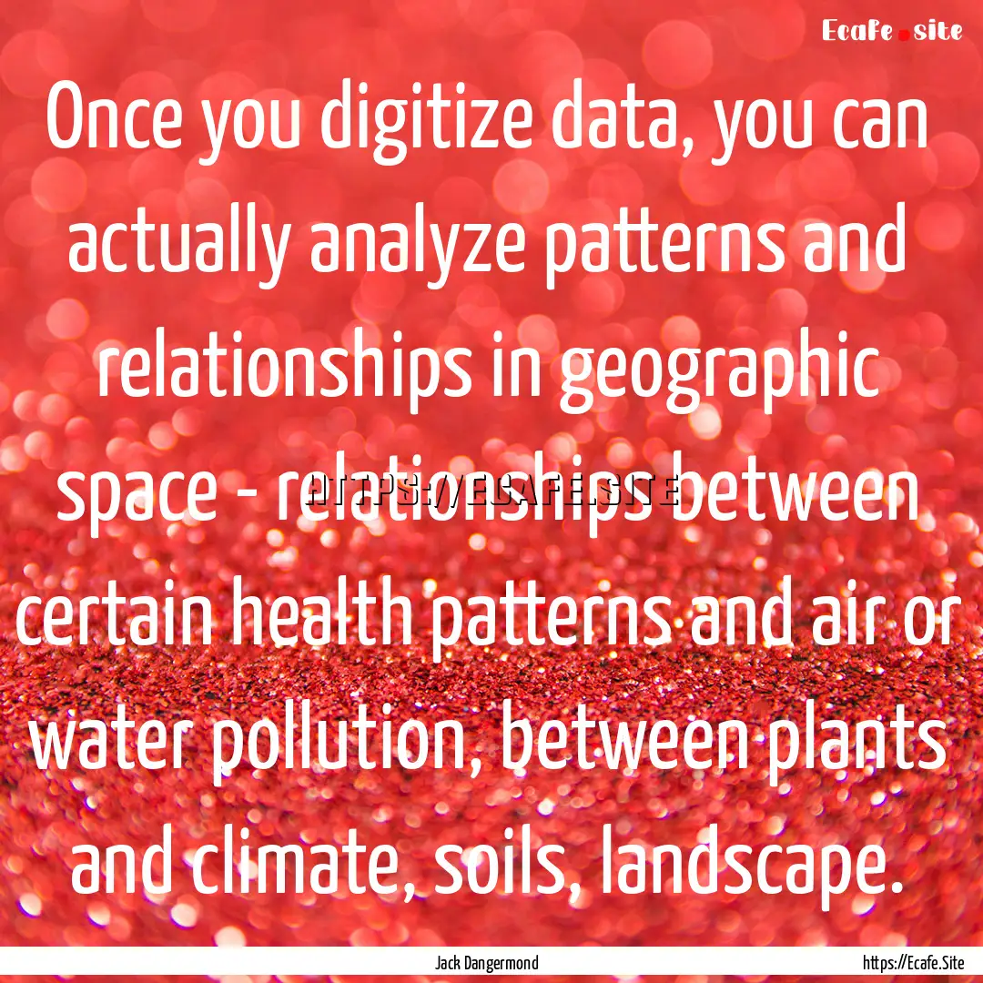 Once you digitize data, you can actually.... : Quote by Jack Dangermond