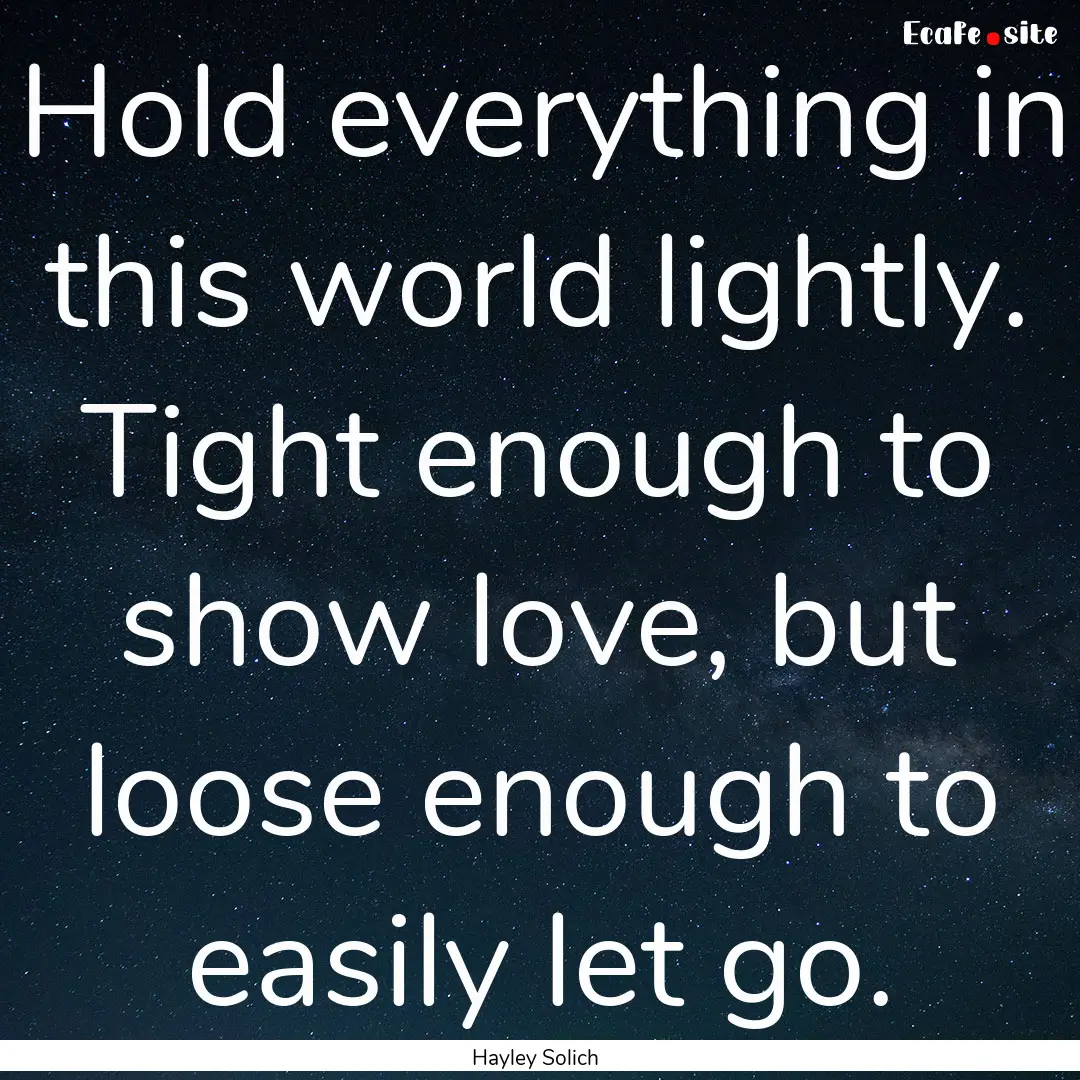 Hold everything in this world lightly. Tight.... : Quote by Hayley Solich