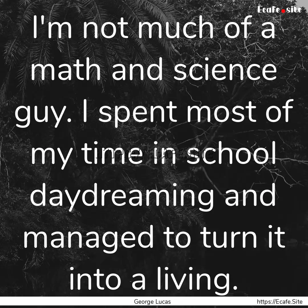 I'm not much of a math and science guy. I.... : Quote by George Lucas