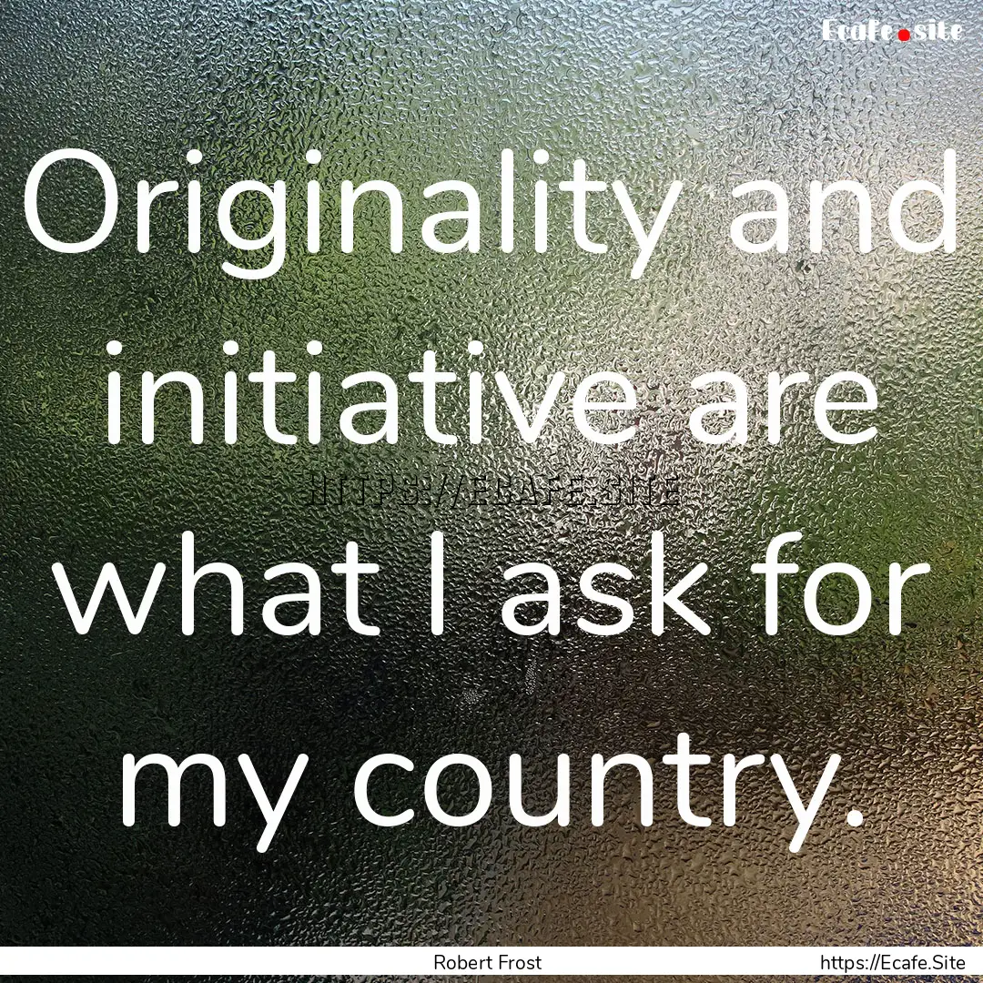 Originality and initiative are what I ask.... : Quote by Robert Frost