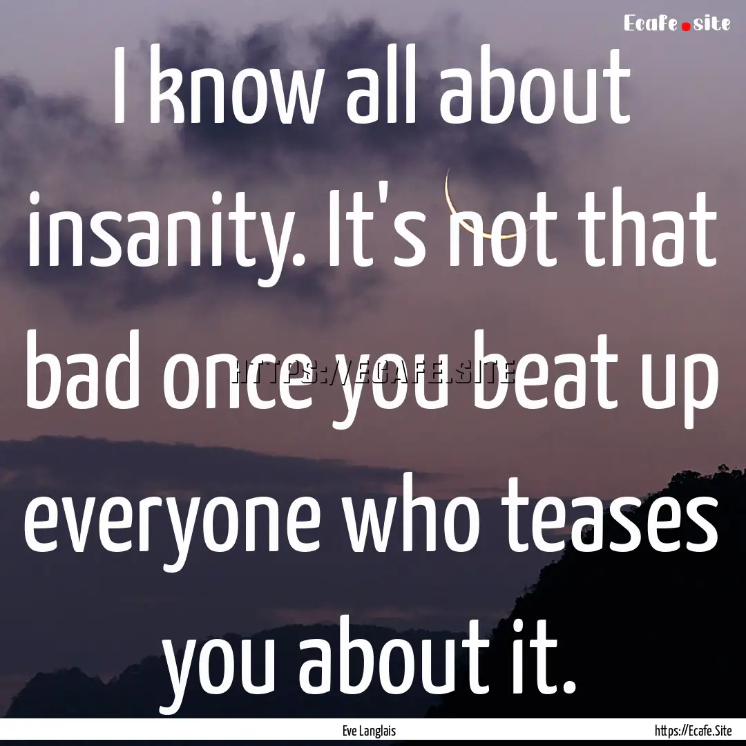 I know all about insanity. It's not that.... : Quote by Eve Langlais