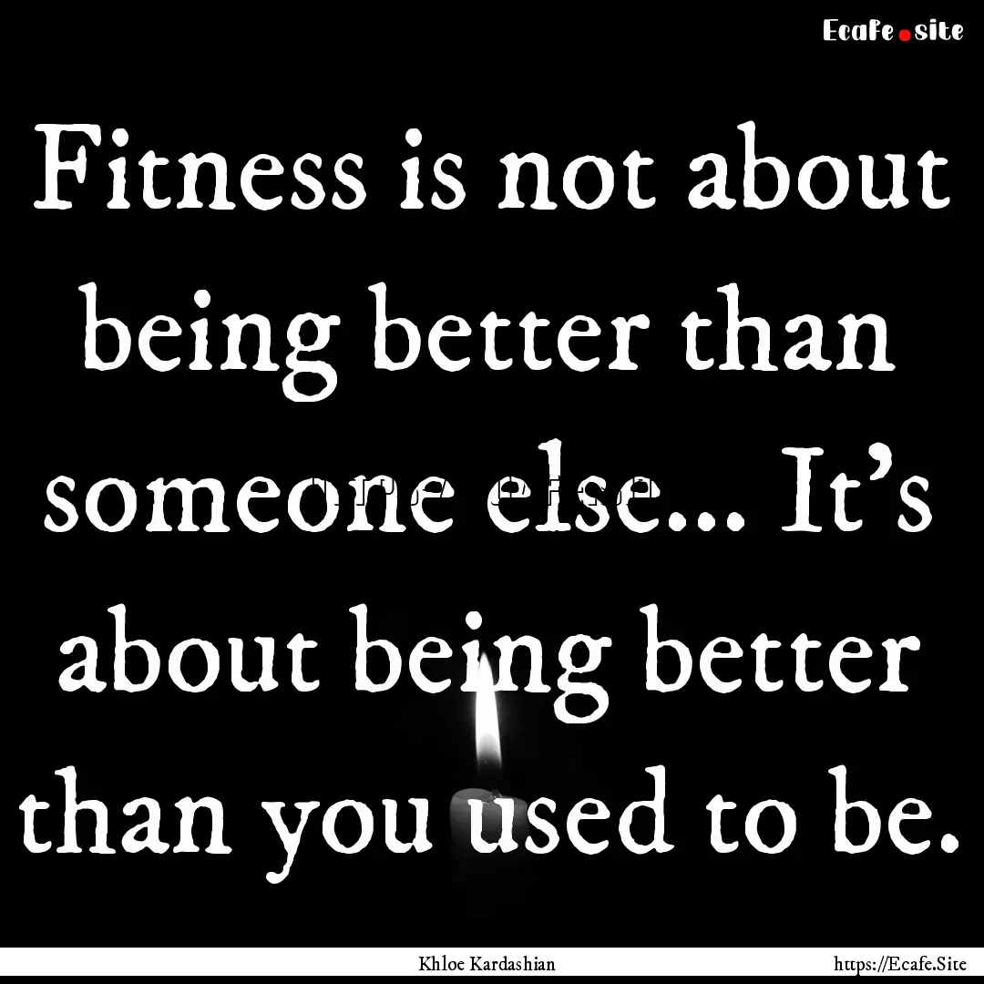 Fitness is not about being better than someone.... : Quote by Khloe Kardashian