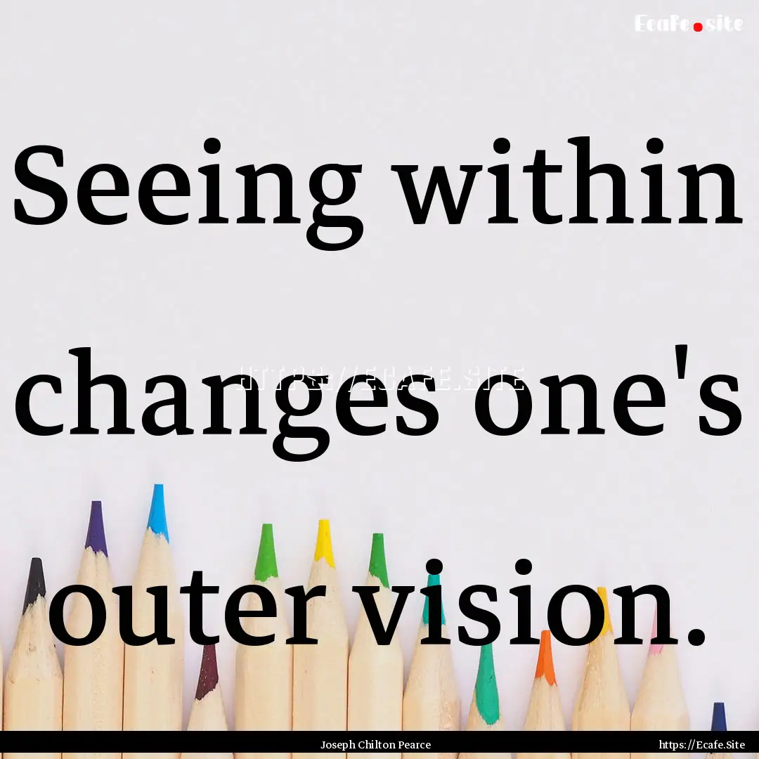 Seeing within changes one's outer vision..... : Quote by Joseph Chilton Pearce