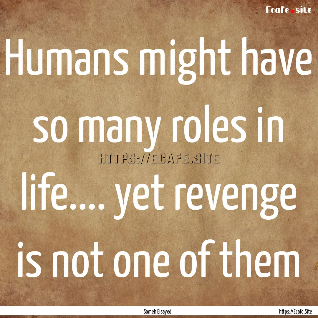 Humans might have so many roles in life........ : Quote by Sameh Elsayed