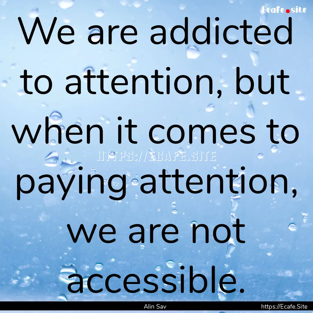 We are addicted to attention, but when it.... : Quote by Alin Sav