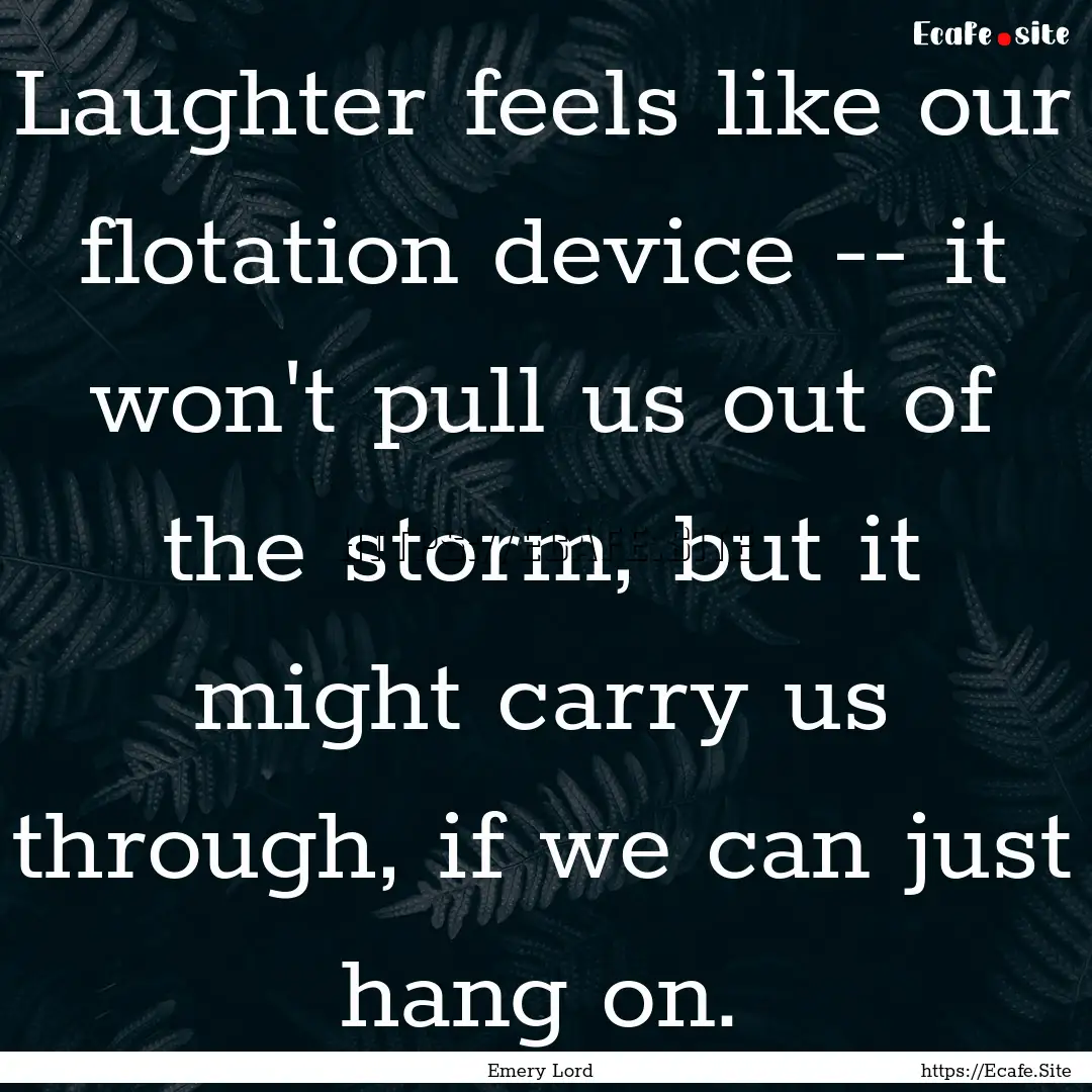 Laughter feels like our flotation device.... : Quote by Emery Lord