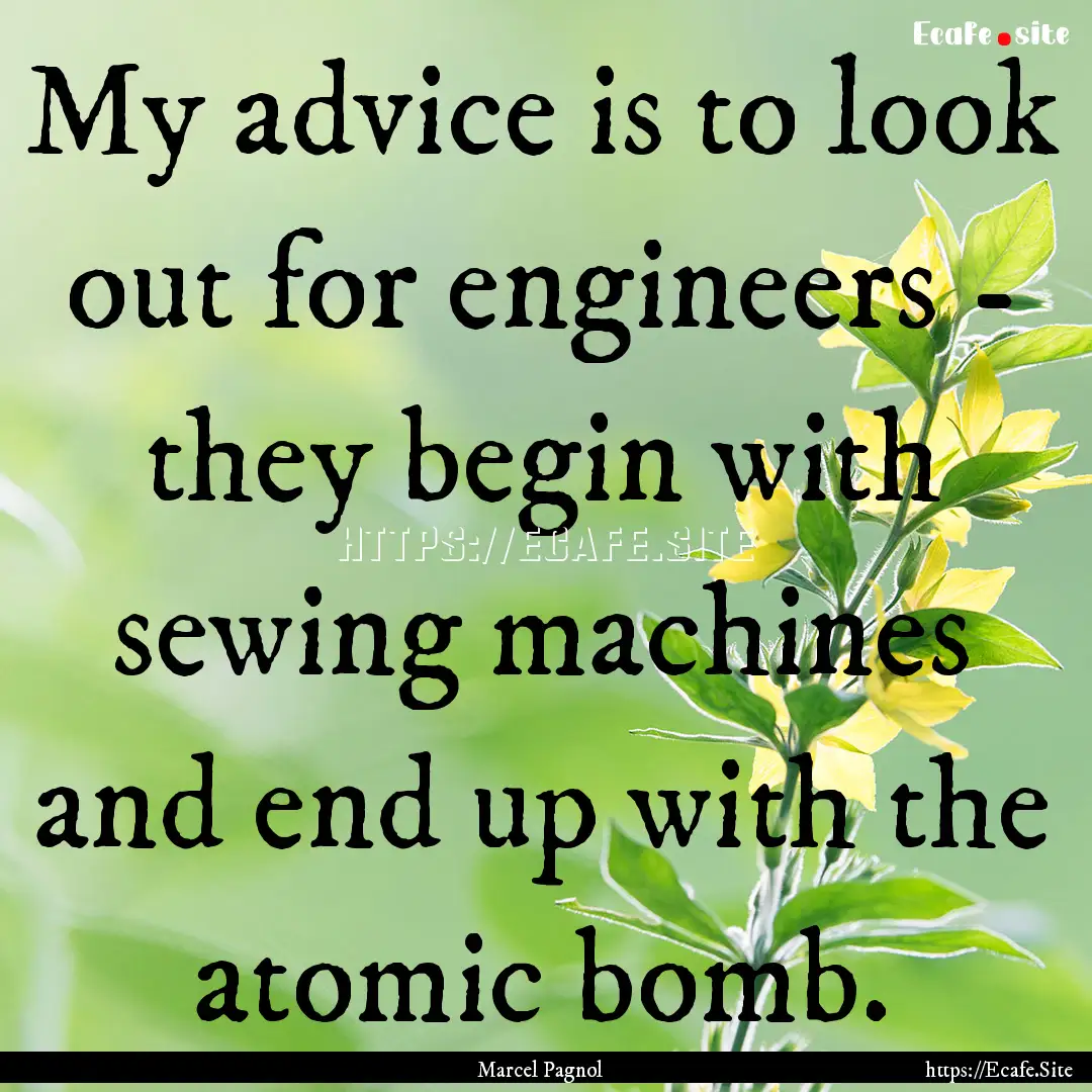 My advice is to look out for engineers -.... : Quote by Marcel Pagnol