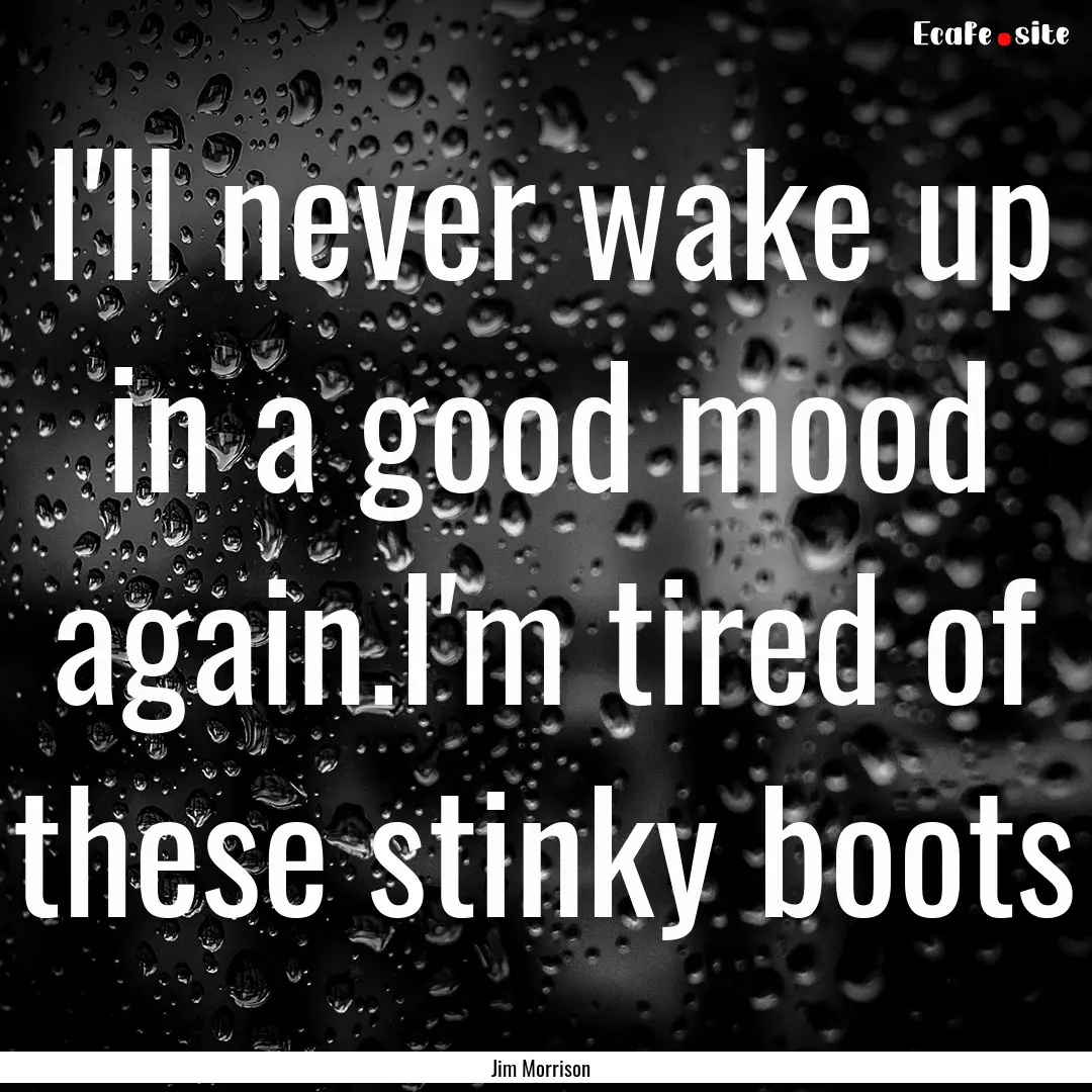 I'll never wake up in a good mood again.I'm.... : Quote by Jim Morrison