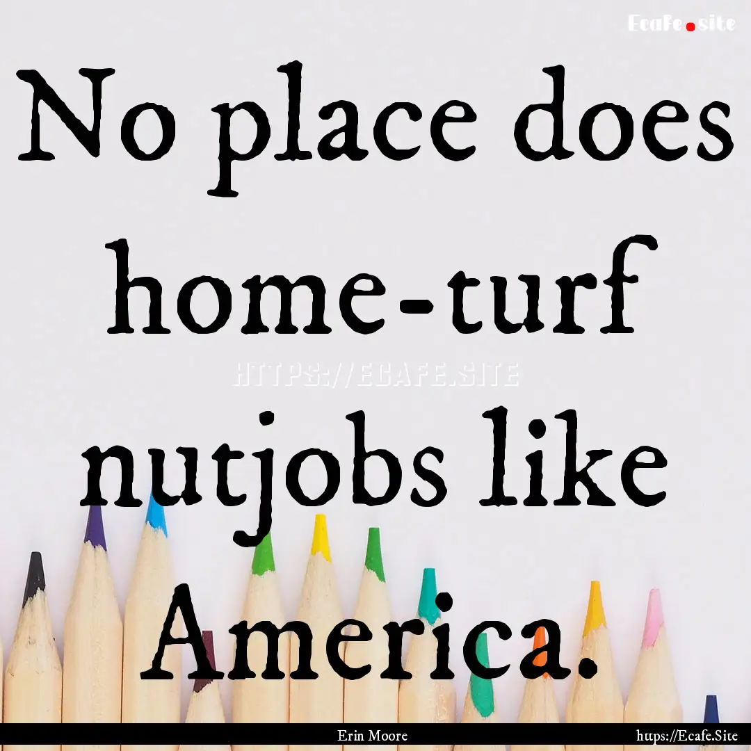 No place does home-turf nutjobs like America..... : Quote by Erin Moore