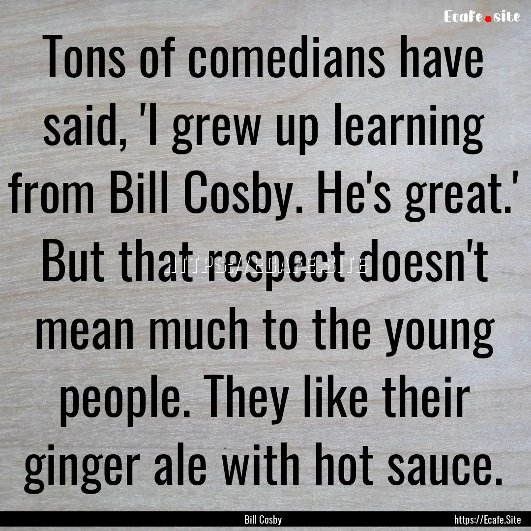 Tons of comedians have said, 'I grew up learning.... : Quote by Bill Cosby