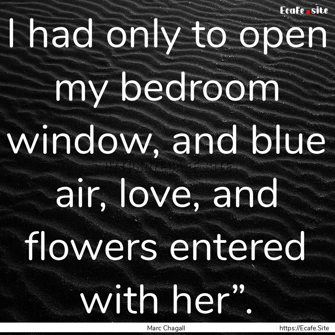 I had only to open my bedroom window, and.... : Quote by Marc Chagall