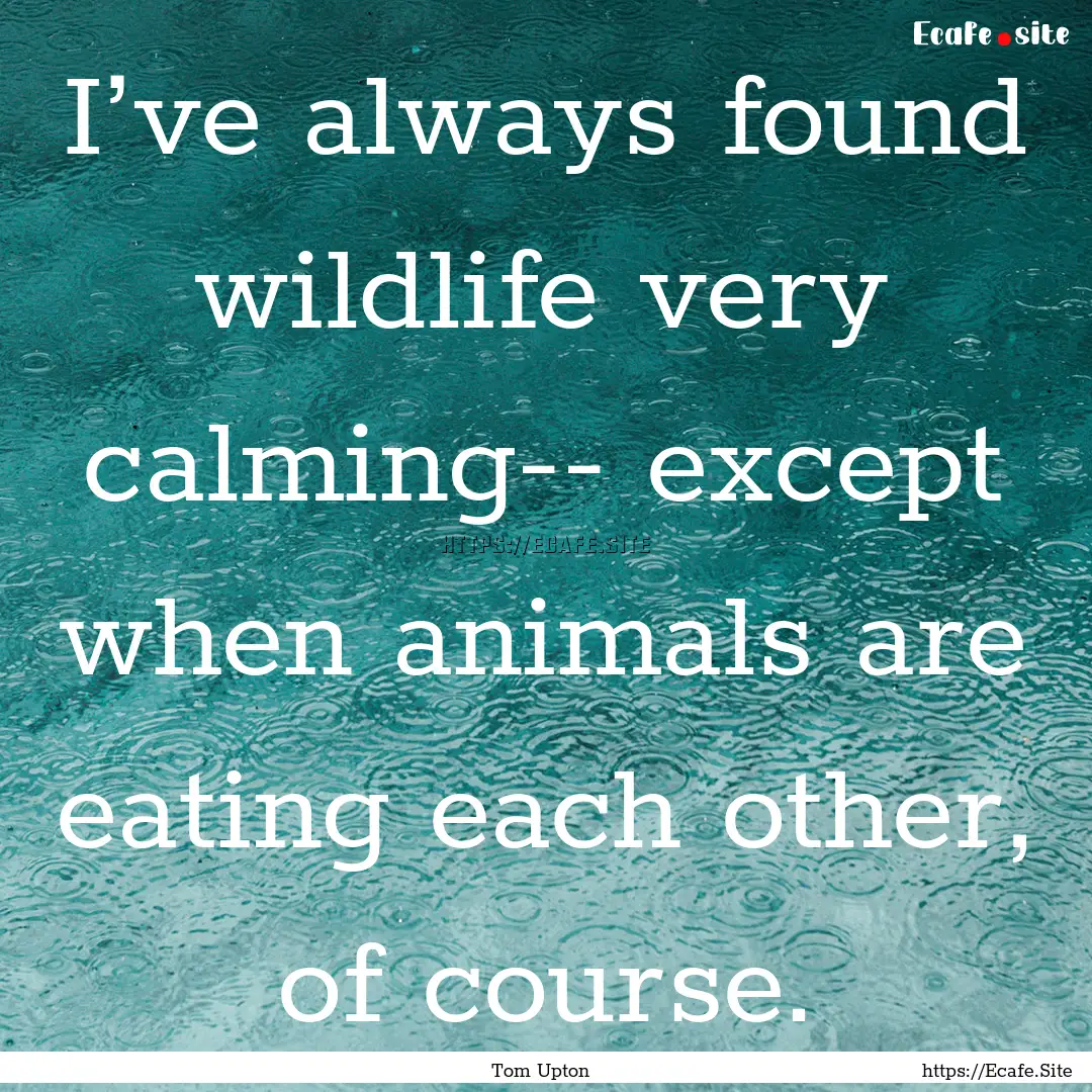 I’ve always found wildlife very calming--.... : Quote by Tom Upton