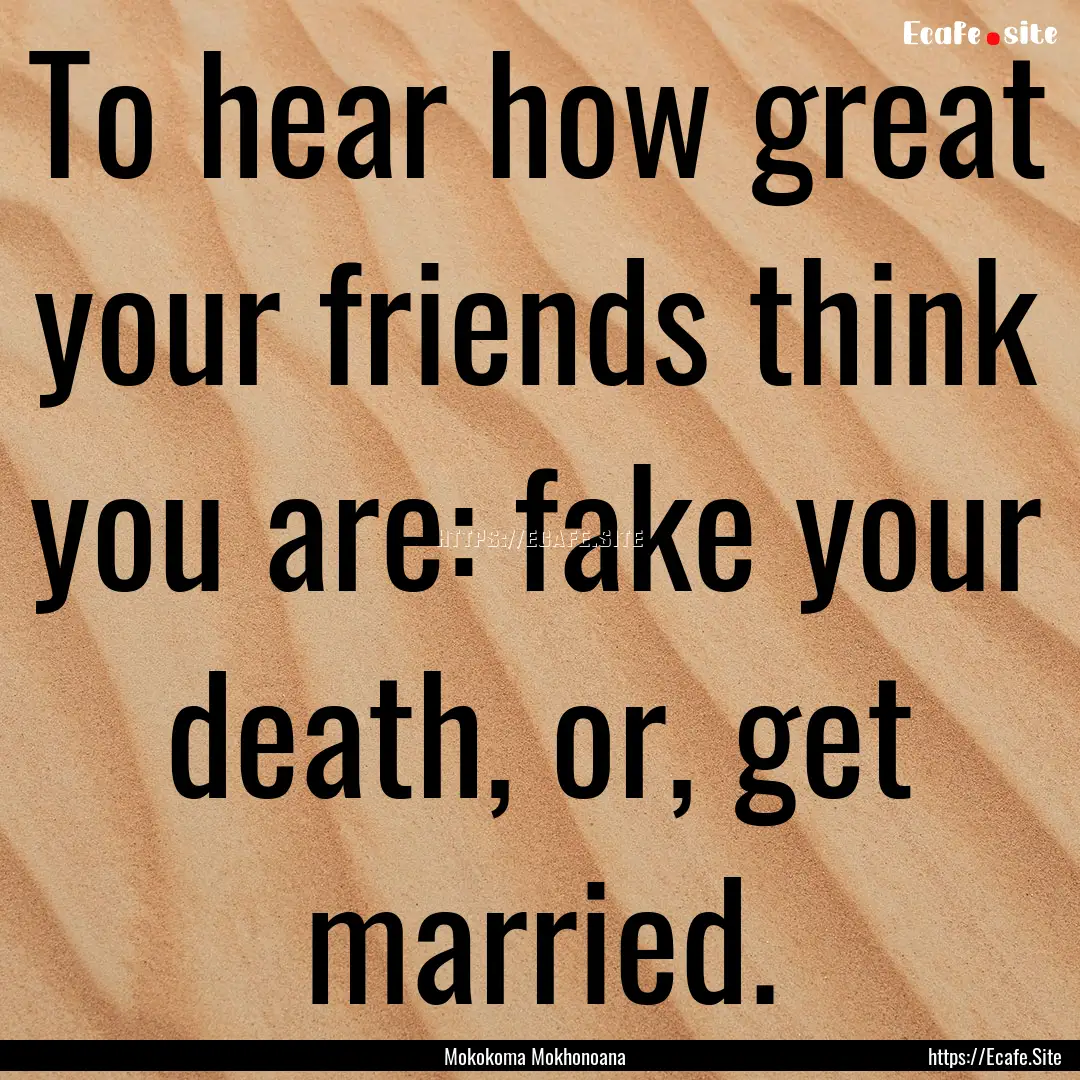 To hear how great your friends think you.... : Quote by Mokokoma Mokhonoana