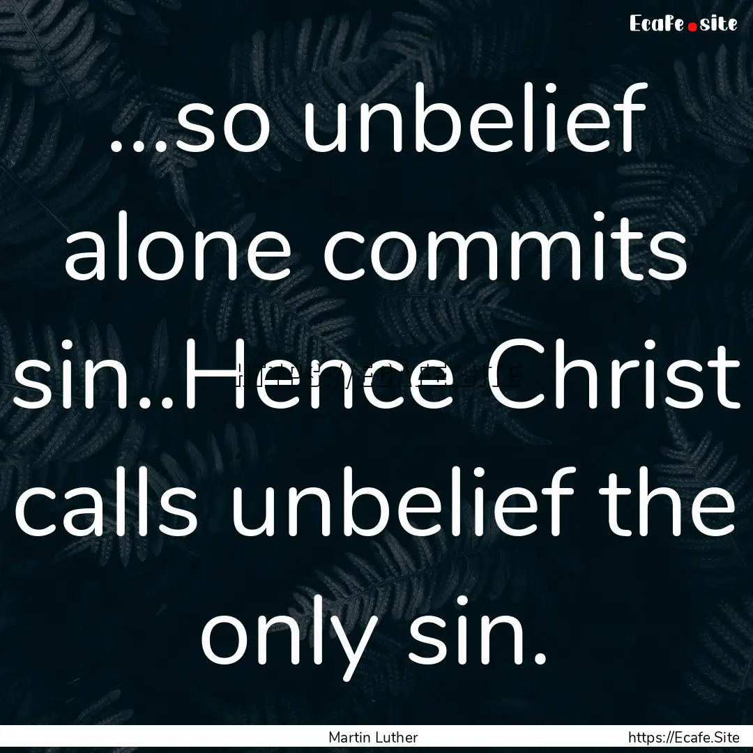 ...so unbelief alone commits sin..Hence Christ.... : Quote by Martin Luther