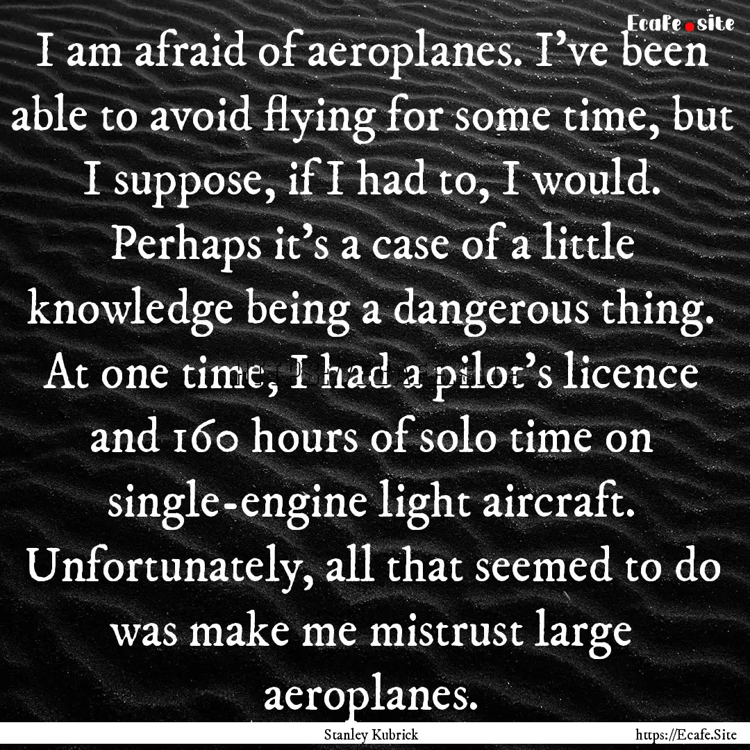 I am afraid of aeroplanes. I've been able.... : Quote by Stanley Kubrick