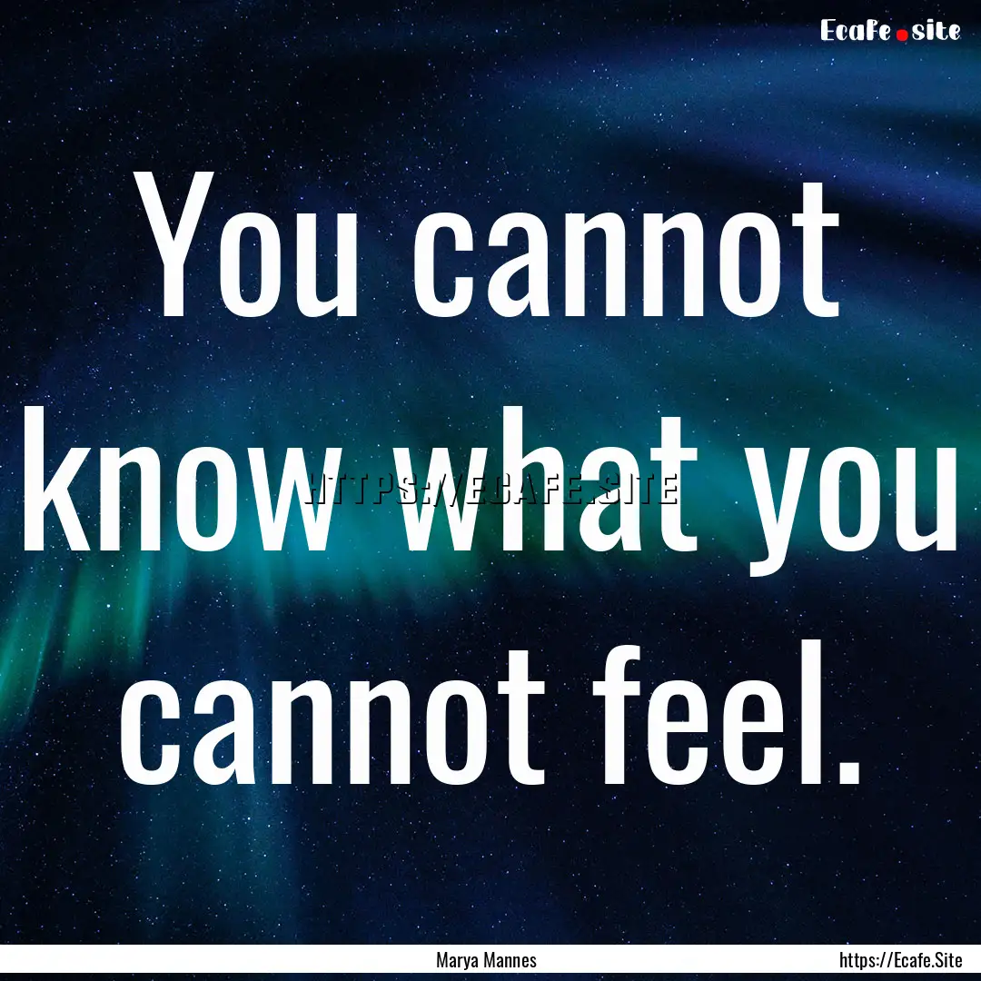 You cannot know what you cannot feel. : Quote by Marya Mannes