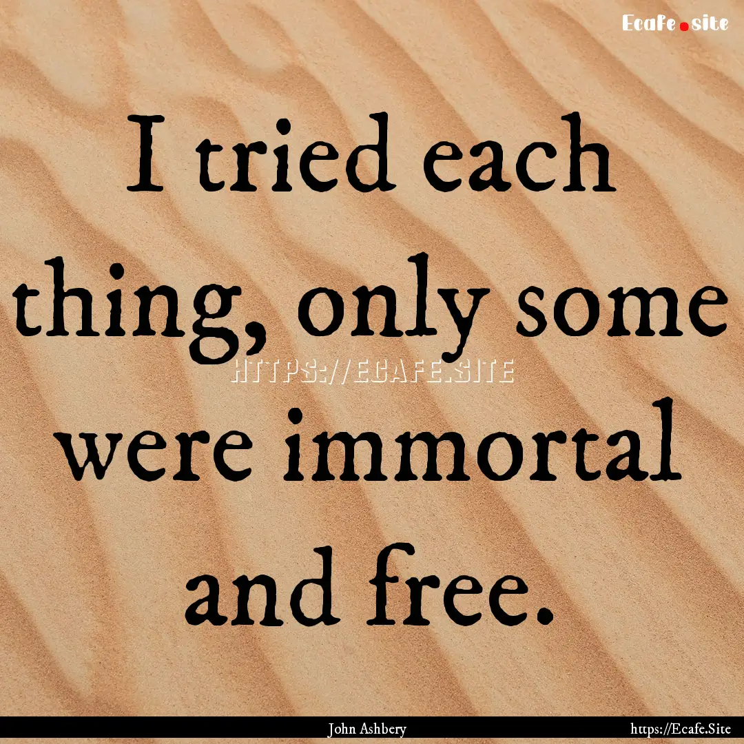 I tried each thing, only some were immortal.... : Quote by John Ashbery