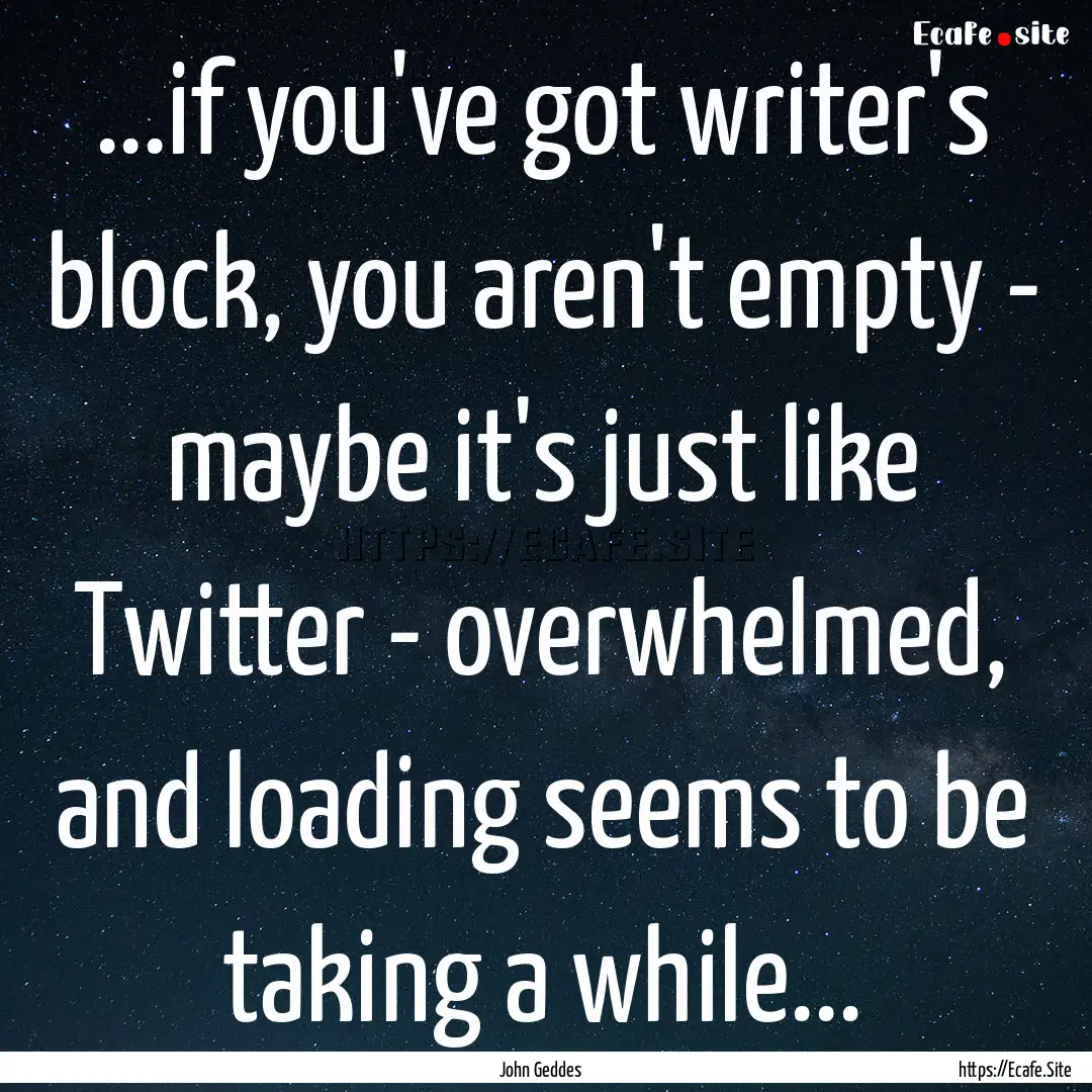 ...if you've got writer's block, you aren't.... : Quote by John Geddes