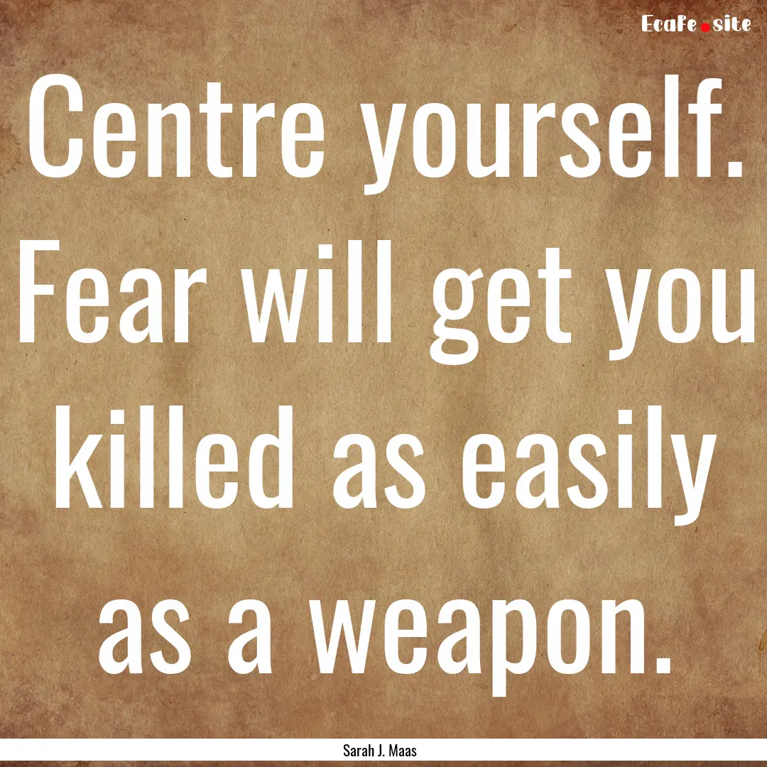 Centre yourself. Fear will get you killed.... : Quote by Sarah J. Maas