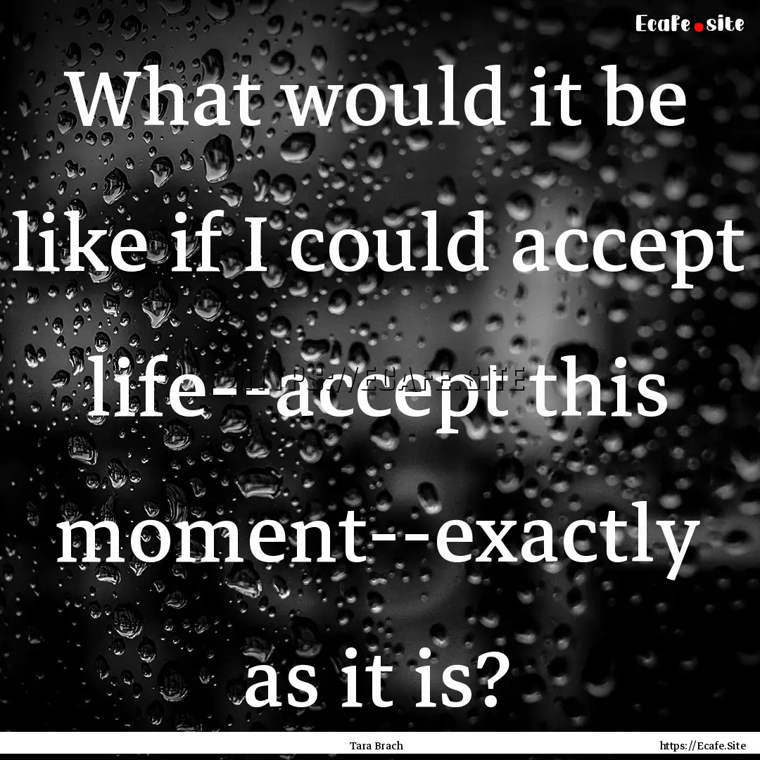 What would it be like if I could accept life--accept.... : Quote by Tara Brach