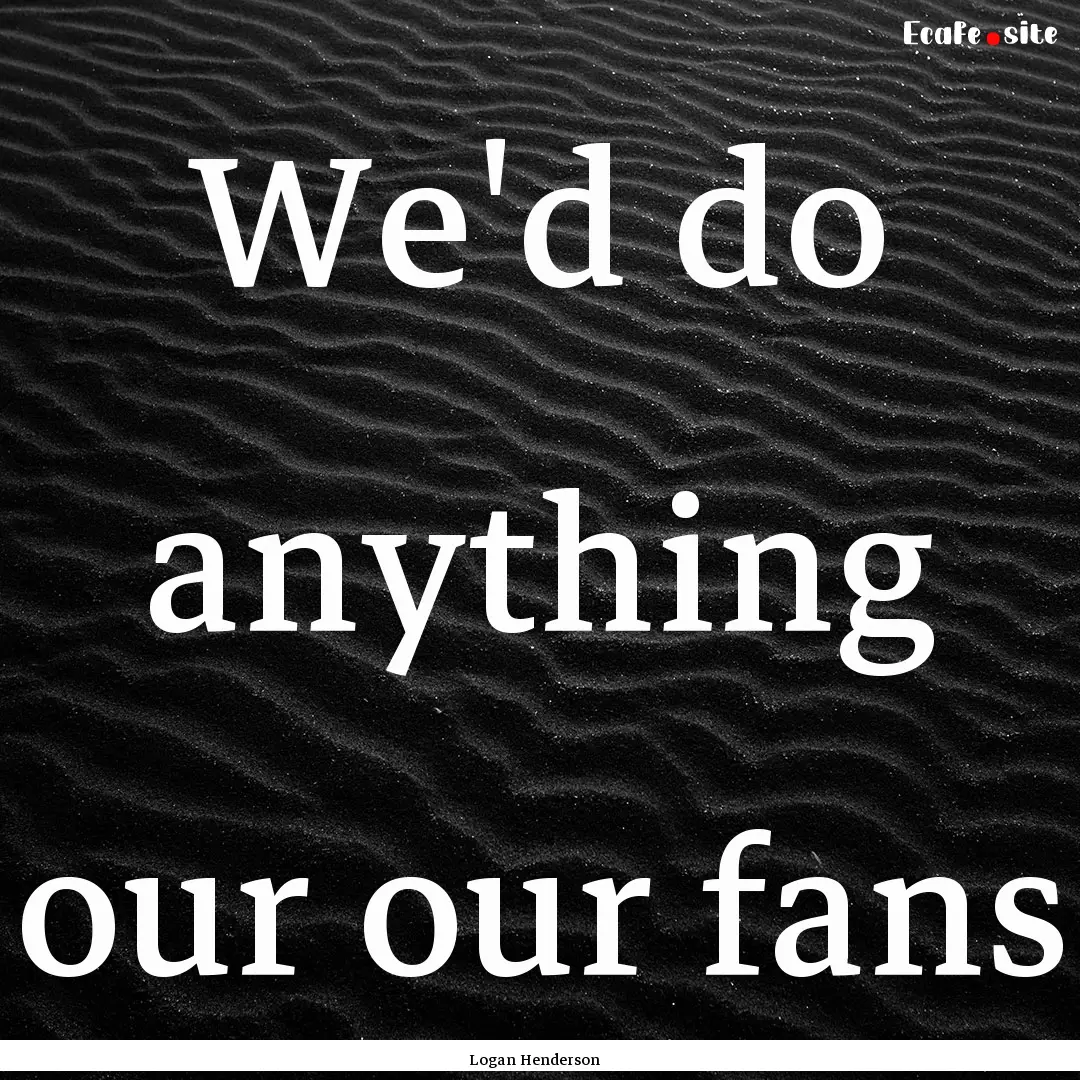 We'd do anything our our fans : Quote by Logan Henderson