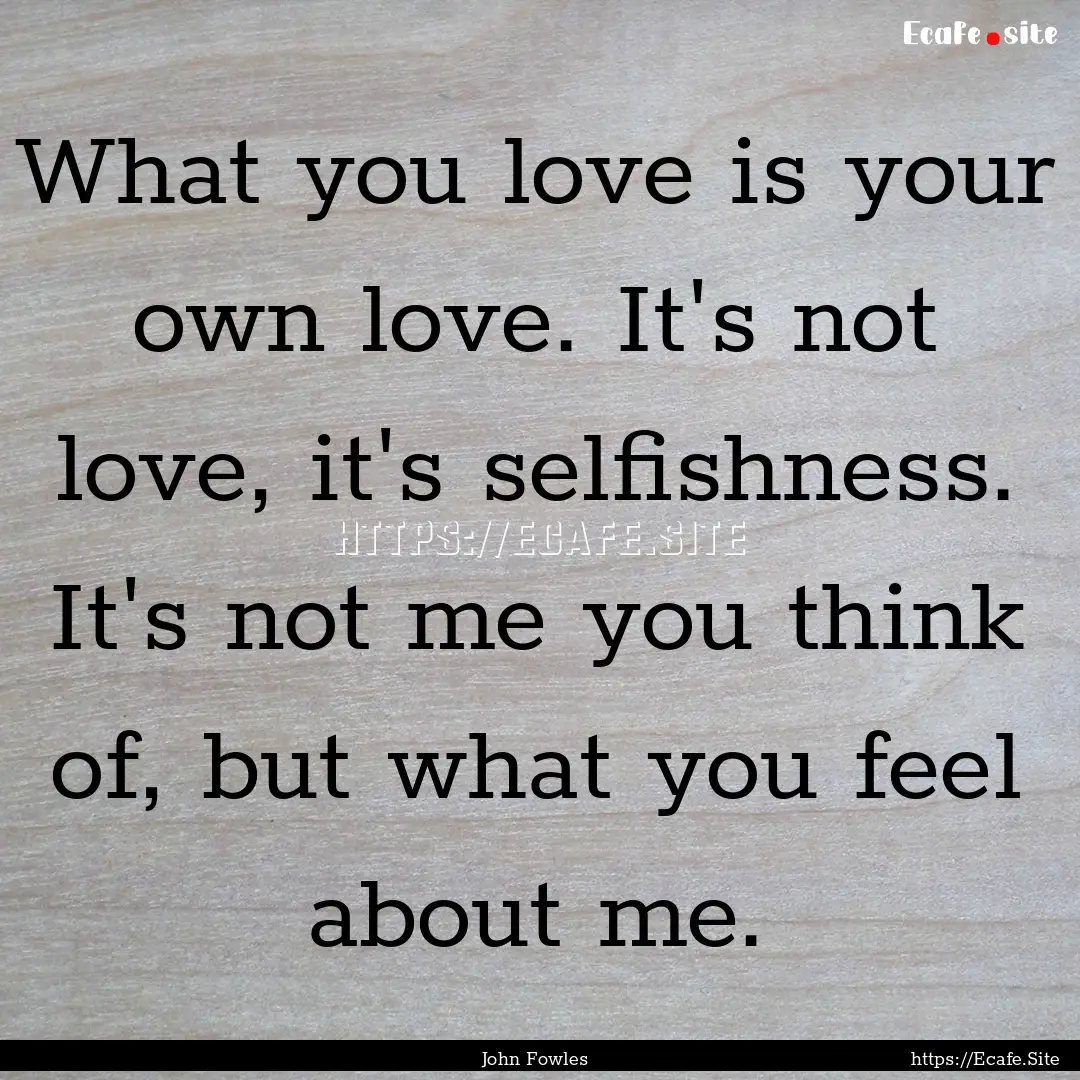 What you love is your own love. It's not.... : Quote by John Fowles