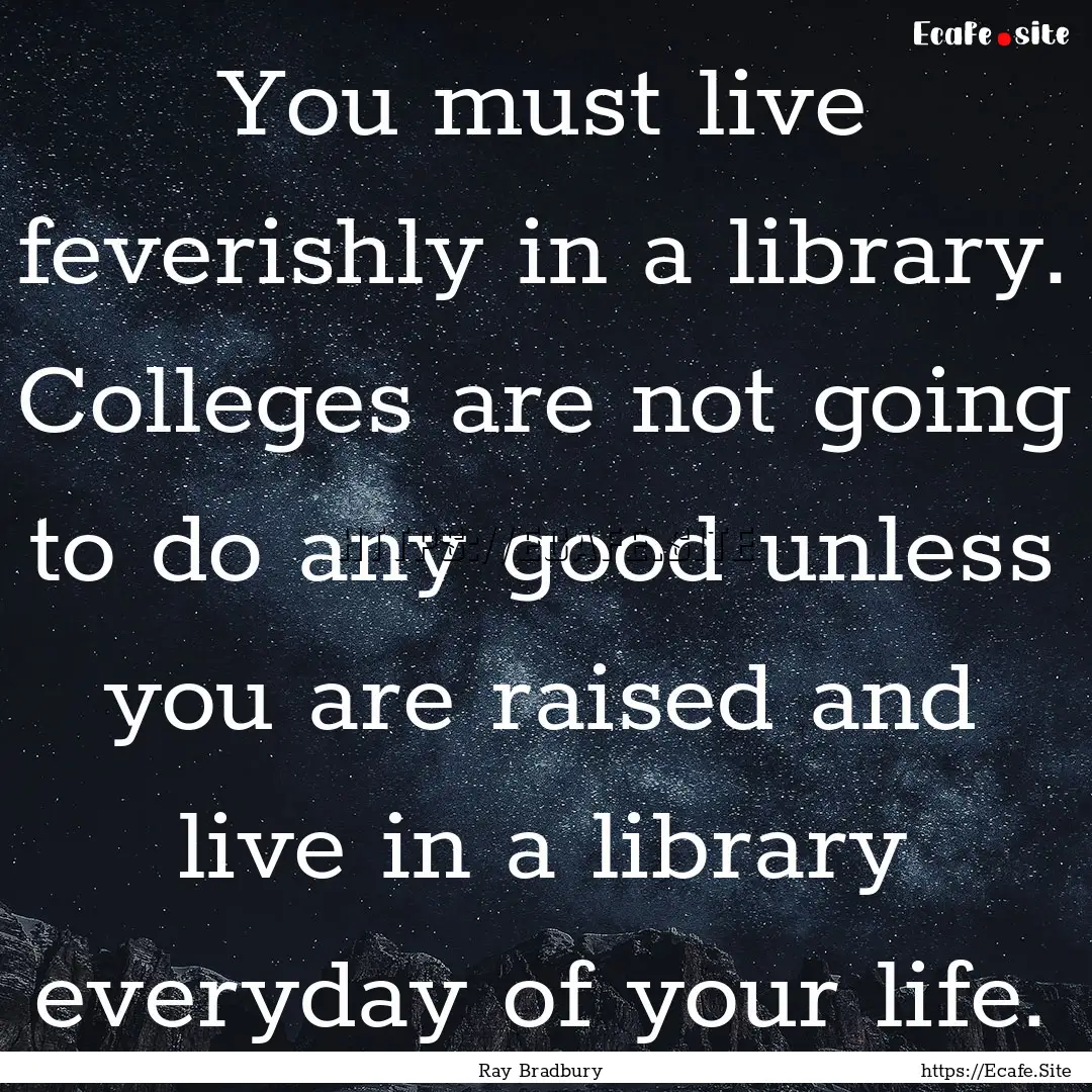 You must live feverishly in a library. Colleges.... : Quote by Ray Bradbury