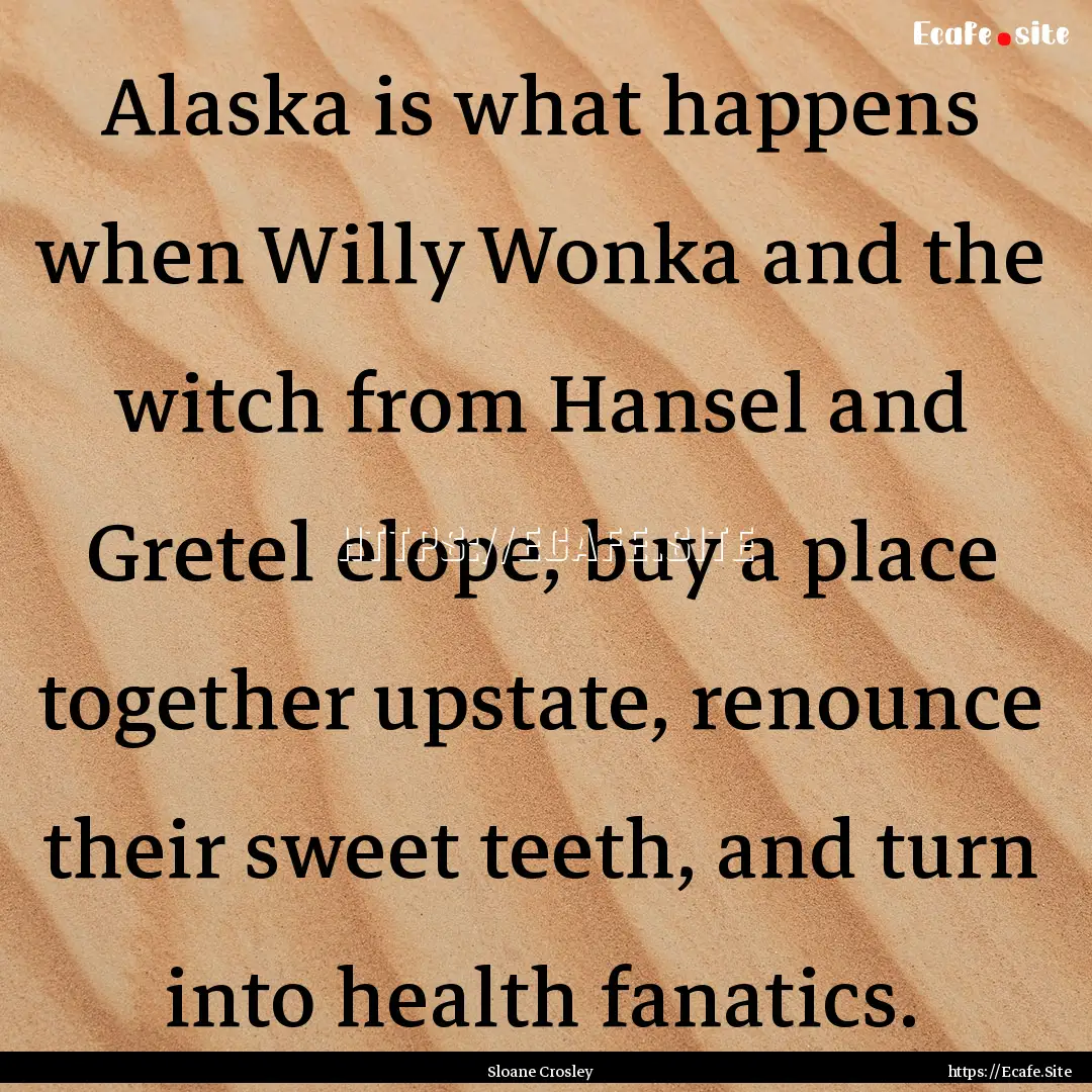 Alaska is what happens when Willy Wonka and.... : Quote by Sloane Crosley