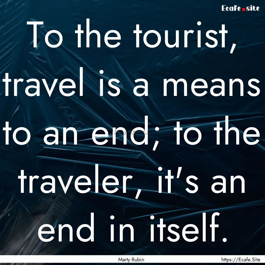 To the tourist, travel is a means to an end;.... : Quote by Marty Rubin