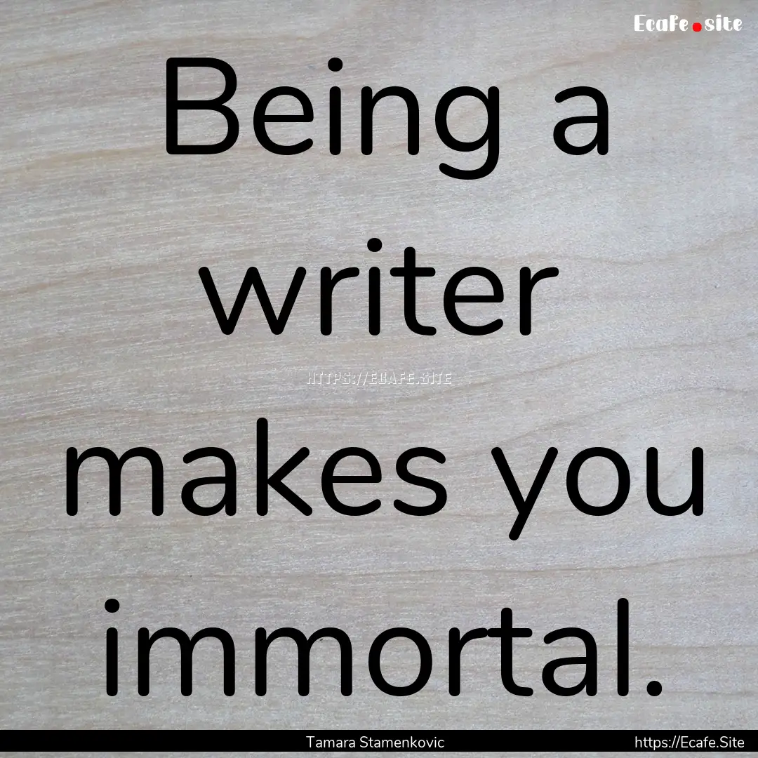 Being a writer makes you immortal. : Quote by Tamara Stamenkovic