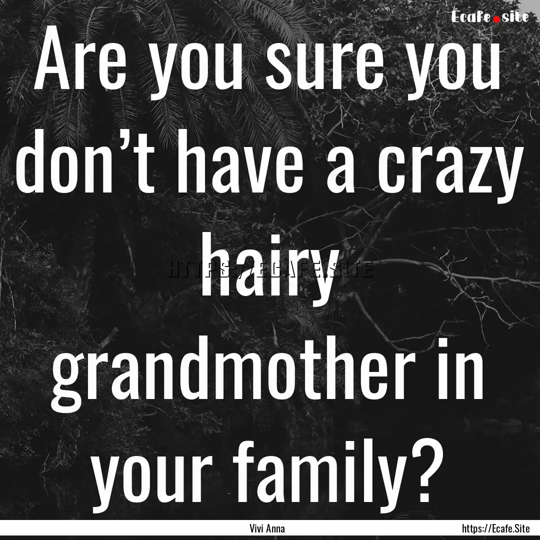 Are you sure you don’t have a crazy hairy.... : Quote by Vivi Anna