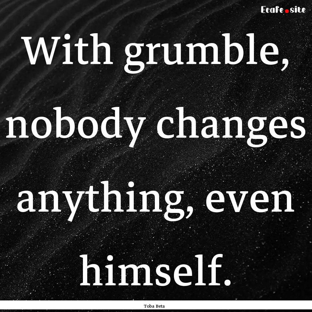 With grumble, nobody changes anything, even.... : Quote by Toba Beta