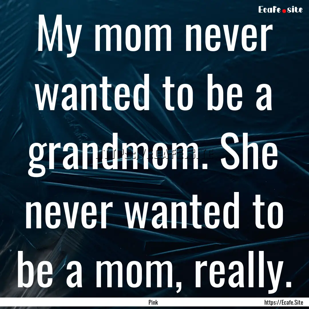 My mom never wanted to be a grandmom. She.... : Quote by Pink