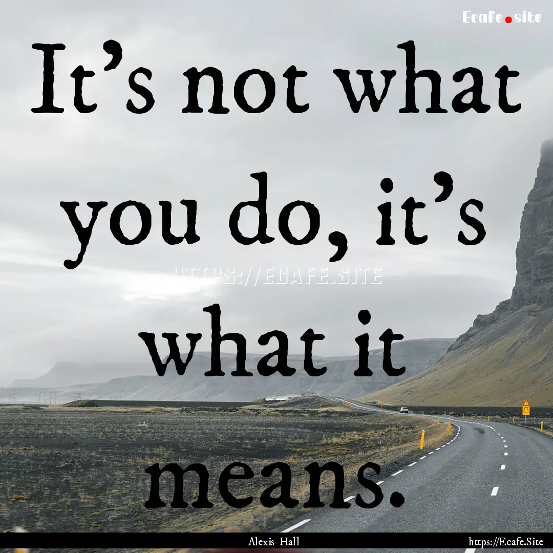 It's not what you do, it's what it means..... : Quote by Alexis Hall