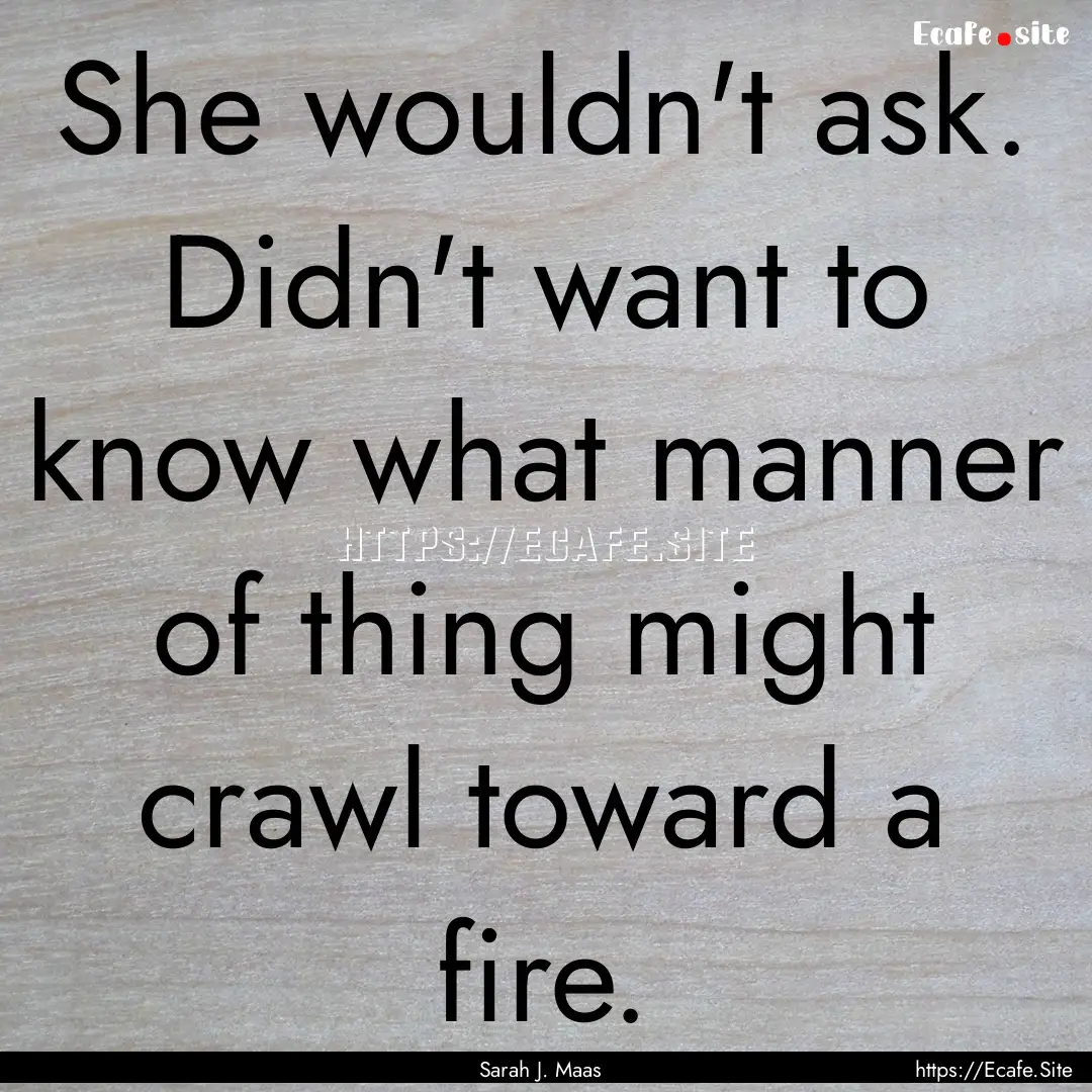 She wouldn't ask. Didn't want to know what.... : Quote by Sarah J. Maas